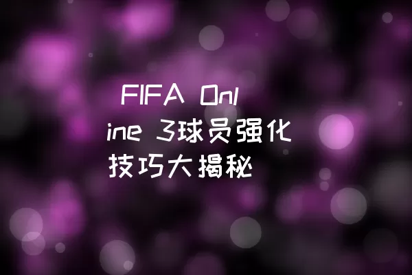  FIFA Online 3球员强化技巧大揭秘