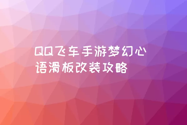 QQ飞车手游梦幻心语滑板改装攻略