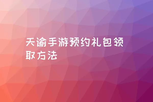 天谕手游预约礼包领取方法